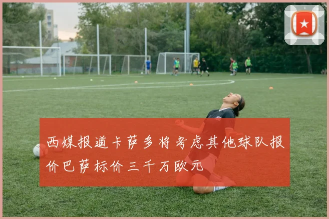 西媒报道卡萨多将考虑其他球队报价巴萨标价三千万欧元