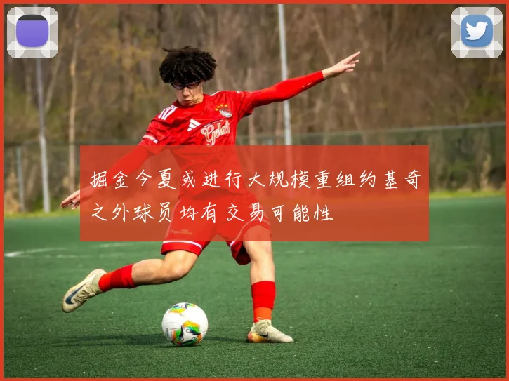 掘金今夏或进行大规模重组约基奇之外球员均有交易可能性