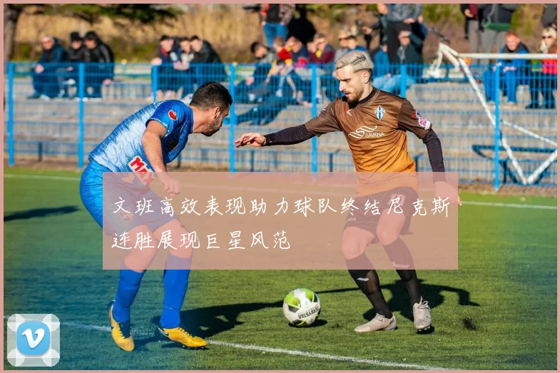文班高效表现助力球队终结尼克斯连胜展现巨星风范