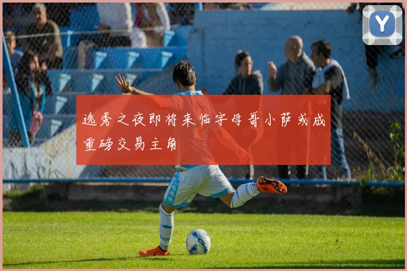 选秀之夜即将来临字母哥小萨或成重磅交易主角