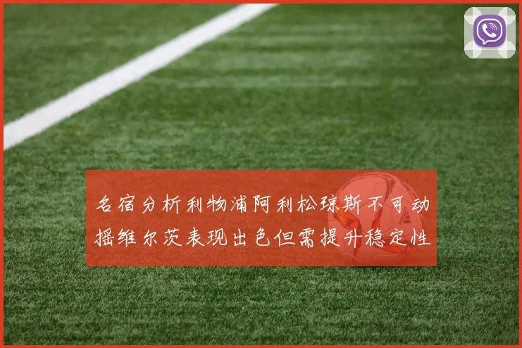 名宿分析利物浦阿利松琼斯不可动摇维尔茨表现出色但需提升稳定性