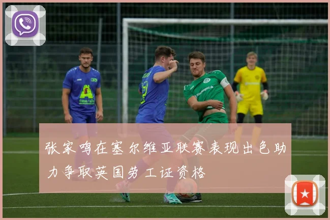 张家鸣在塞尔维亚联赛表现出色助力争取英国劳工证资格