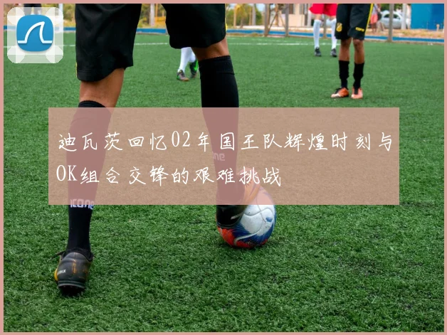 迪瓦茨回忆02年国王队辉煌时刻与OK组合交锋的艰难挑战