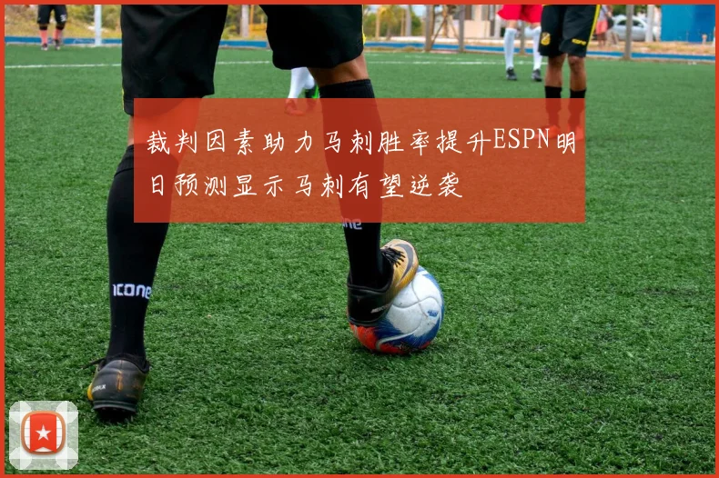 裁判因素助力马刺胜率提升ESPN明日预测显示马刺有望逆袭