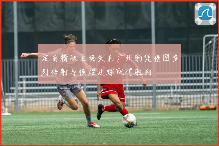 定南赣联主场失利广州豹凭借图多列传射与侯煜进球取得胜利