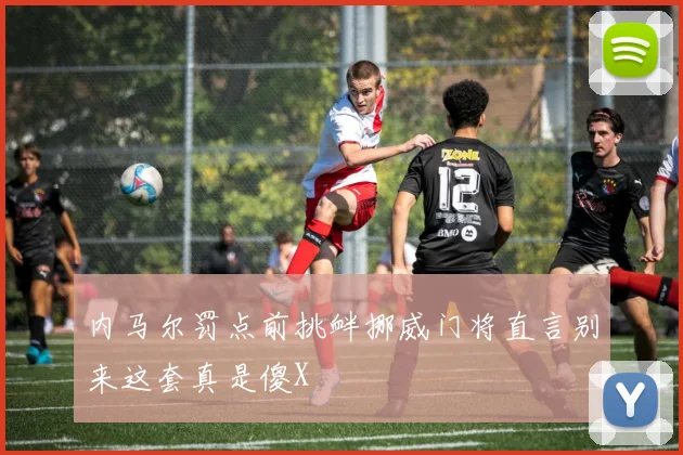 内马尔罚点前挑衅挪威门将直言别来这套真是傻X