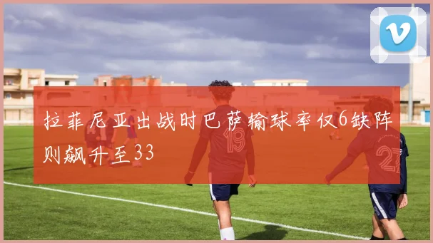 拉菲尼亚出战时巴萨输球率仅6缺阵则飙升至33