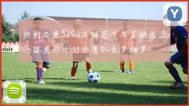 热刺花费5200万镑签下布莱顿后卫范赫克并计划出售队长罗梅罗