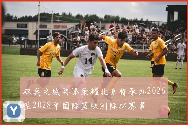 双奥之城再添荣耀北京将承办2026至2028年国际篮联洲际杯赛事