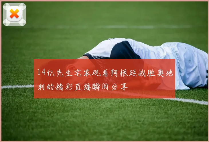 14亿先生宅家观看阿根廷战胜奥地利的精彩直播瞬间分享