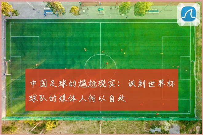 中国足球的尴尬现实：讽刺世界杯球队的媒体人何以自处