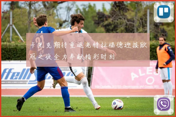 卡里克期待重返老特拉福德迎接欧冠之夜全力奉献精彩时刻