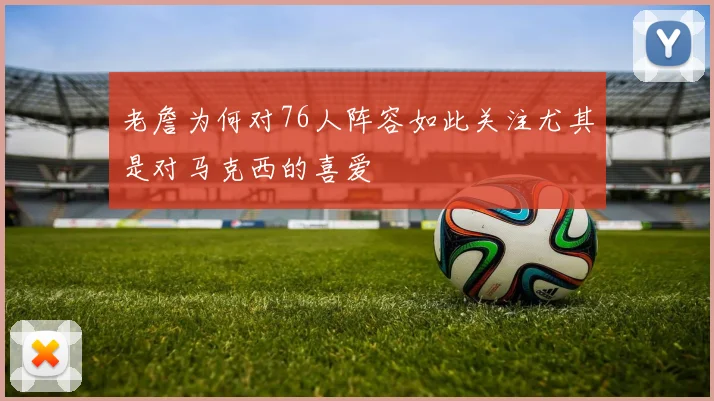 老詹为何对76人阵容如此关注尤其是对马克西的喜爱