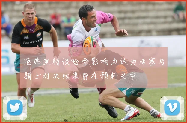 范弗里特谈哈登影响力认为活塞与骑士对决结果皆在预料之中