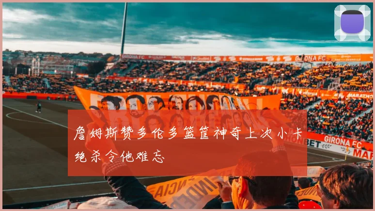 詹姆斯赞多伦多篮筐神奇上次小卡绝杀令他难忘