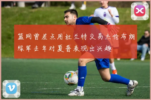 篮网曾差点用杜兰特交易杰伦布朗绿军去年对夏普表现出兴趣