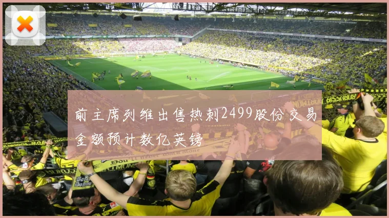 前主席列维出售热刺2499股份交易金额预计数亿英镑