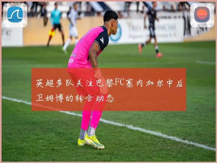 英超多队关注巴黎FC塞内加尔中后卫姆博的转会动态