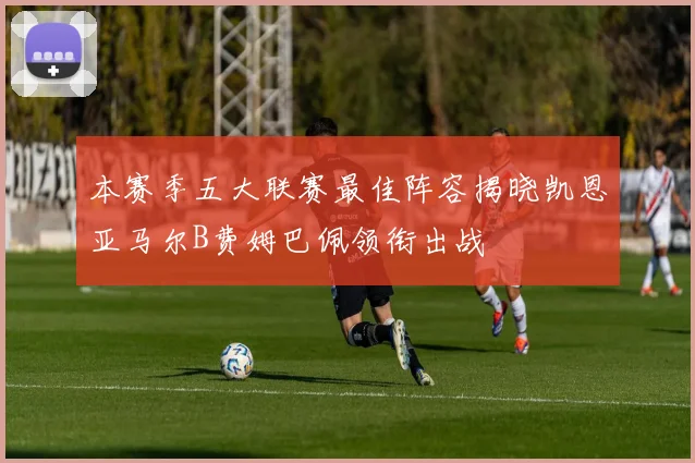 本赛季五大联赛最佳阵容揭晓凯恩亚马尔B费姆巴佩领衔出战