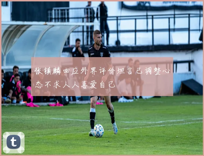 张镇麟回应外界评价坦言已调整心态不求人人喜爱自己